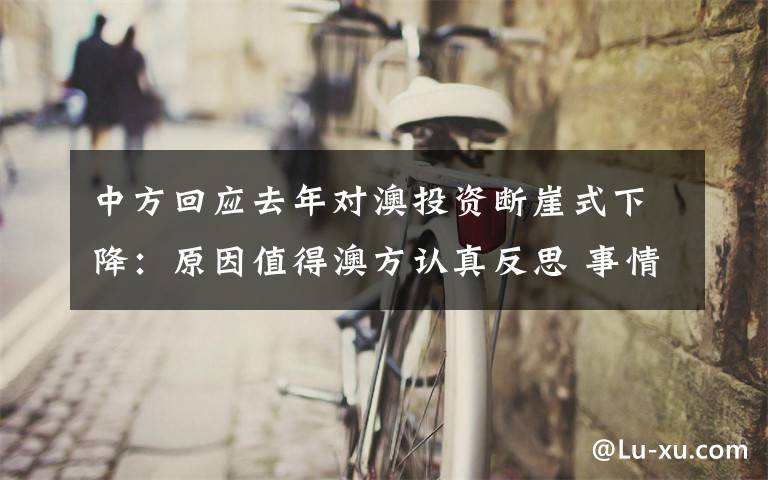 中方回应去年对澳投资断崖式下降：原因值得澳方认真反思 事情经过真相揭秘！