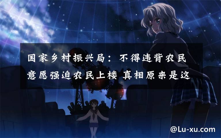 国家乡村振兴局:不得违背农民意愿强迫农民上楼 真相原来是这样!