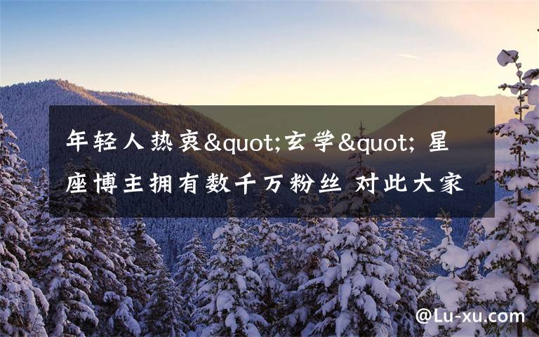年轻人热衷"玄学" 星座博主拥有数千万粉丝 对此大家怎么看?