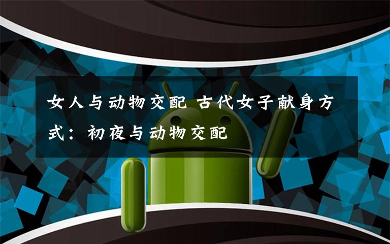 女人与动物交配 古代女子献身方式：初夜与动物交配
