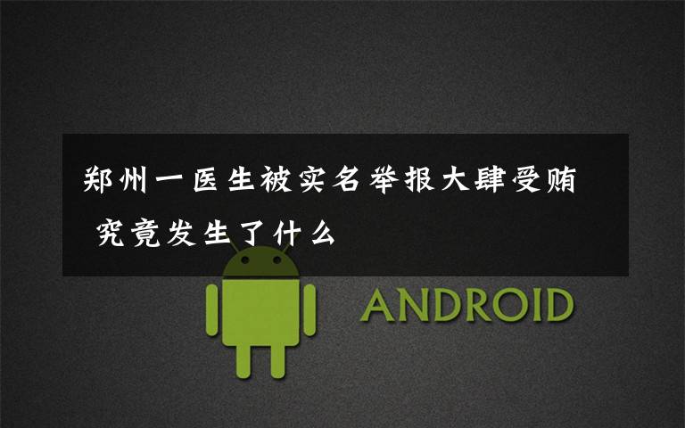郑州一医生被实名举报大肆受贿 究竟发生了什么