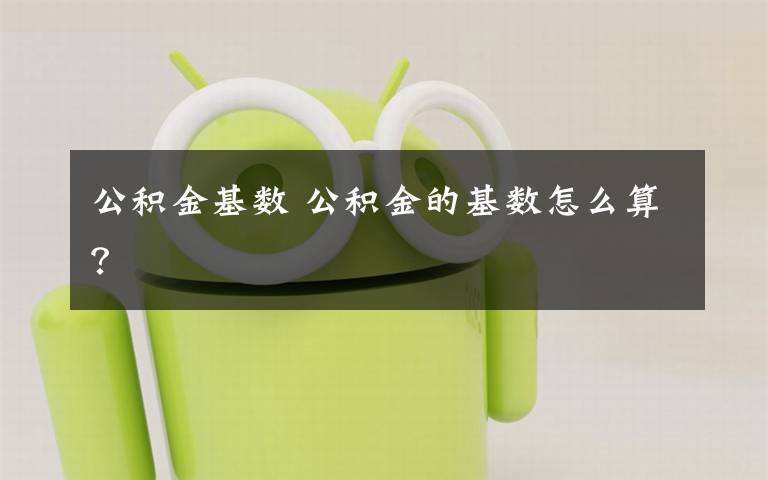 公积金基数 公积金的基数怎么算?