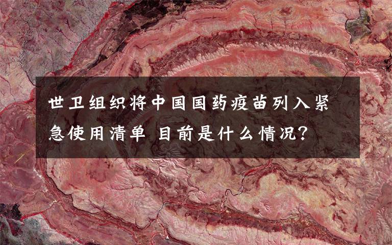 世卫组织将中国国药疫苗列入紧急使用清单 目前是什么情况?