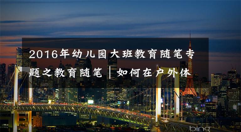 2016年幼儿园大班教育随笔专题之教育随笔|如何在户外体育游戏中培养大班幼儿的合作能力