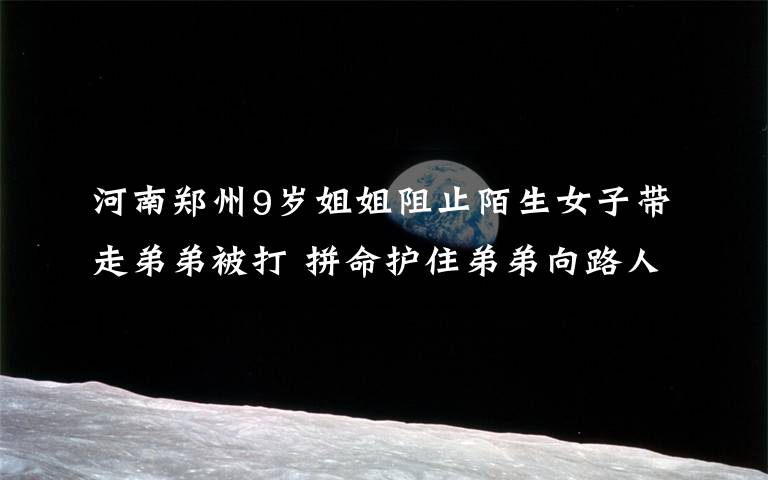 河南郑州9岁姐姐阻止陌生女子带走弟弟被打 拼命护住弟弟向路人求救 具体是什么情况?