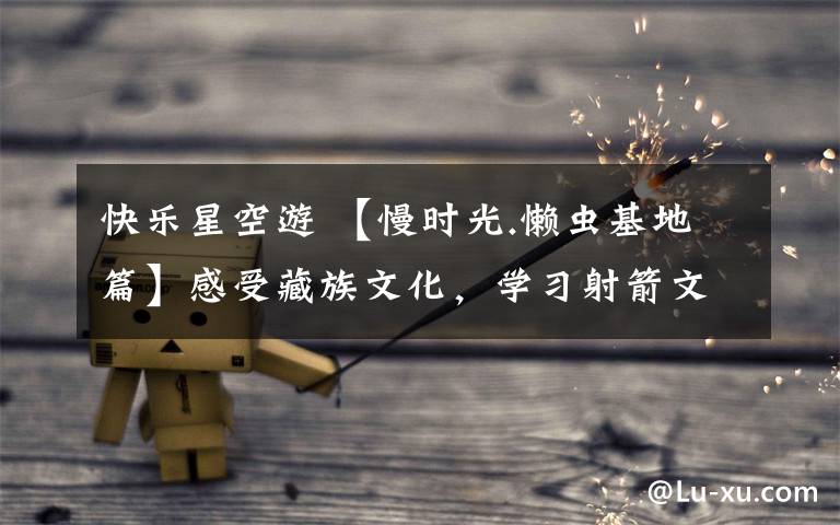 快乐星空游 【慢时光.懒虫基地篇】感受藏族文化,学习射箭文化,乘坐皮划艇,激情篝火晚会一起摄出醉美星空游玩欢乐世界二日游