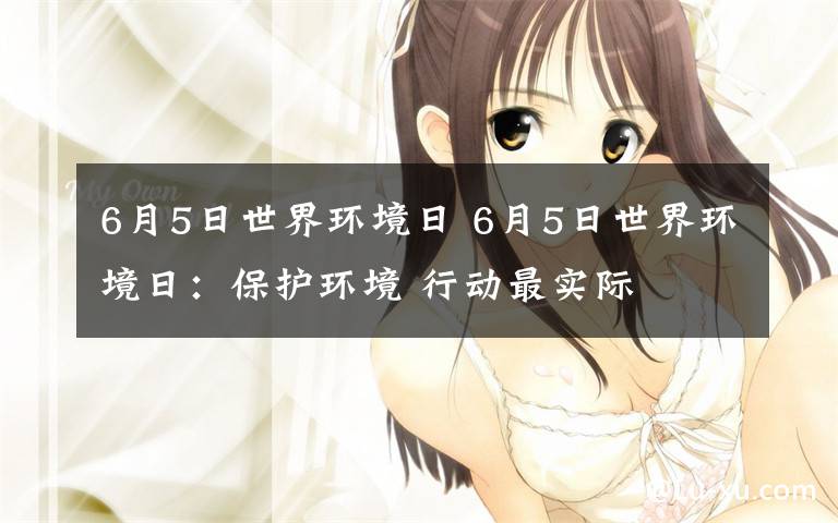 6月5日世界环境日 6月5日世界环境日:保护环境 行动最实际