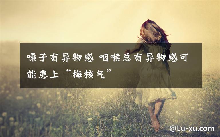 嗓子有异物感 咽喉总有异物感可能患上“梅核气”