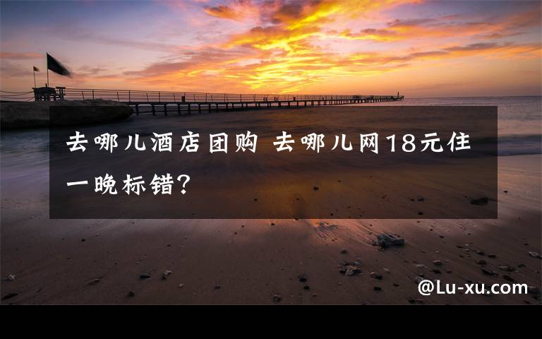 去哪儿酒店团购 去哪儿网18元住一晚标错?