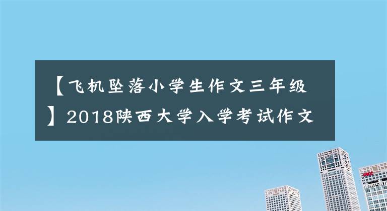 【飞机坠落小学生作文三年级】2018陕西大学入学考试作文:《飞机与弹痕》!