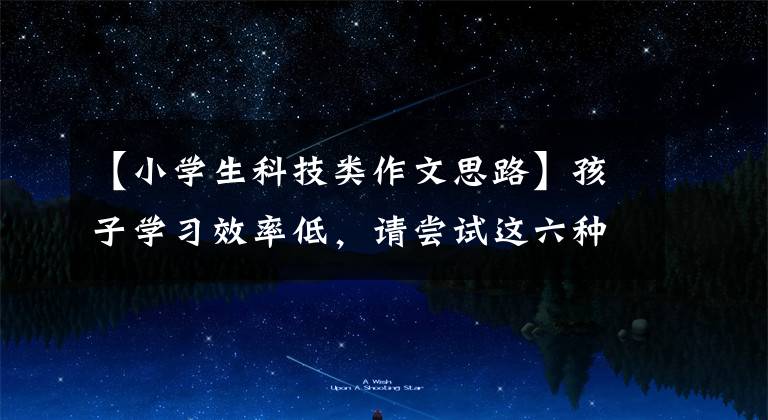 【小学生科技类作文思路】孩子学习效率低,请尝试这六种小学生高效书写方法(建议收藏)。