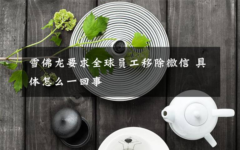 雪佛龙要求全球员工移除微信 具体怎么一回事