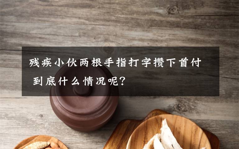 残疾小伙两根手指打字攒下首付 到底什么情况呢?