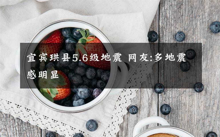 宜宾珙县5.6级地震 网友:多地震感明显