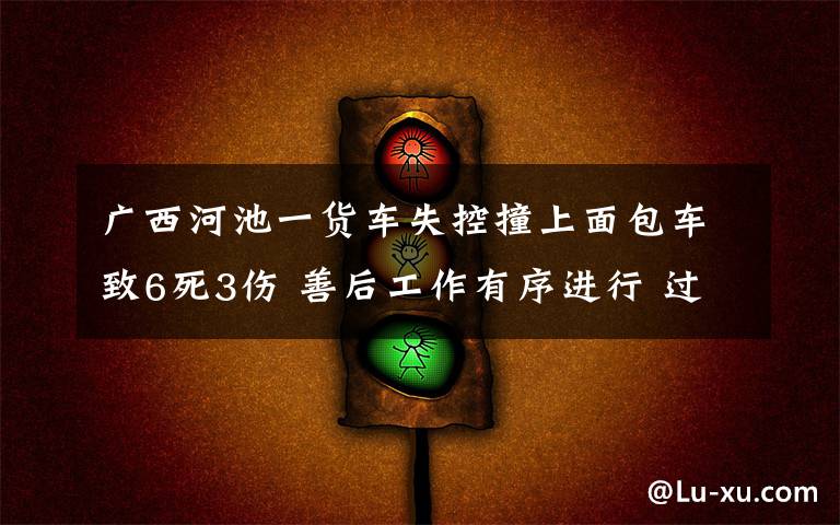 广西河池一货车失控撞上面包车致6死3伤 善后工作有序进行 过程真相详细揭秘!