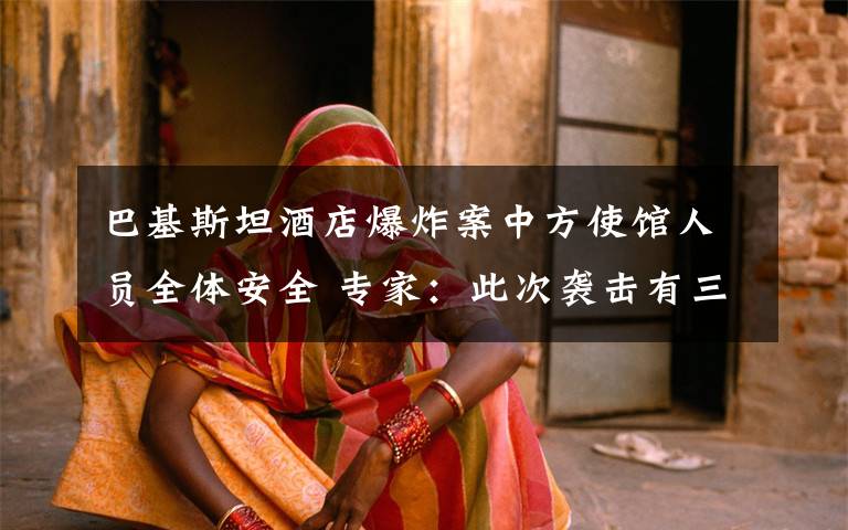 巴基斯坦酒店爆炸案中方使馆人员全体安全 专家:此次袭击有三点特殊之处 真相原来是这样!