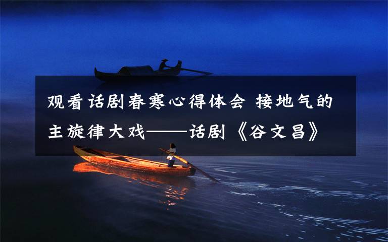 观看话剧春寒心得体会 接地气的主旋律大戏——话剧《谷文昌》演出侧记