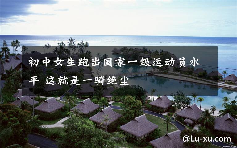 初中女生跑出国家一级运动员水平 这就是一骑绝尘
