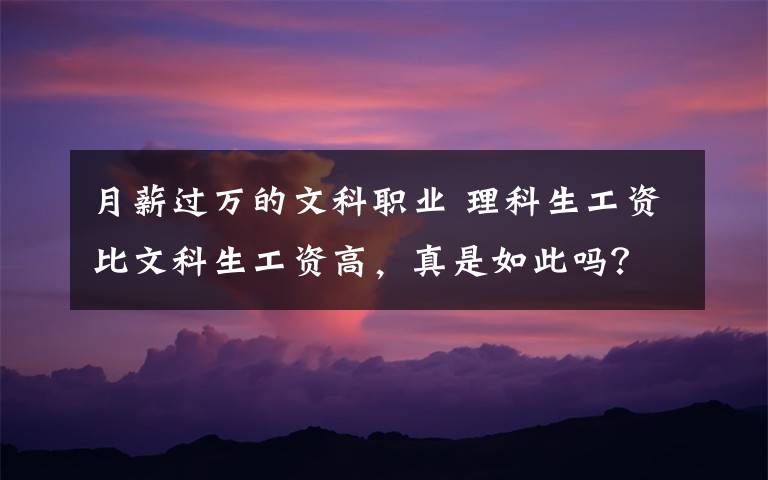 月薪过万的文科职业 理科生工资比文科生工资高,真是如此吗?