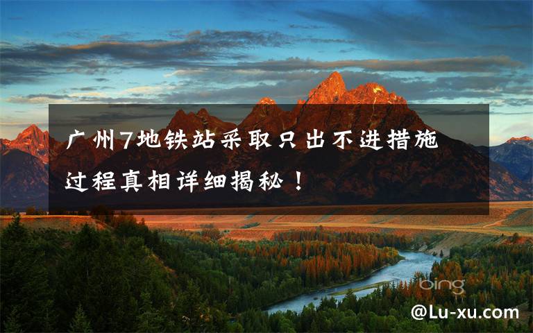 广州7地铁站采取只出不进措施 过程真相详细揭秘！