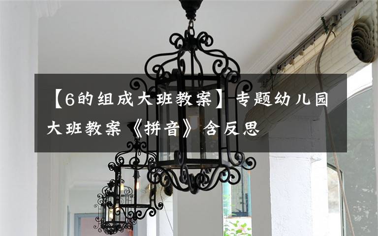 【6的组成大班教案】专题幼儿园大班教案《拼音》含反思