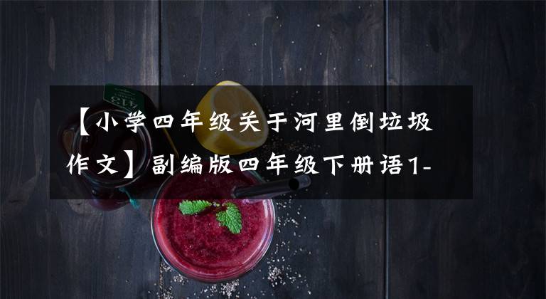 【小学四年级关于河里倒垃圾作文】副编版四年级下册语1-8单元作文范文，儿童考试成绩的关键