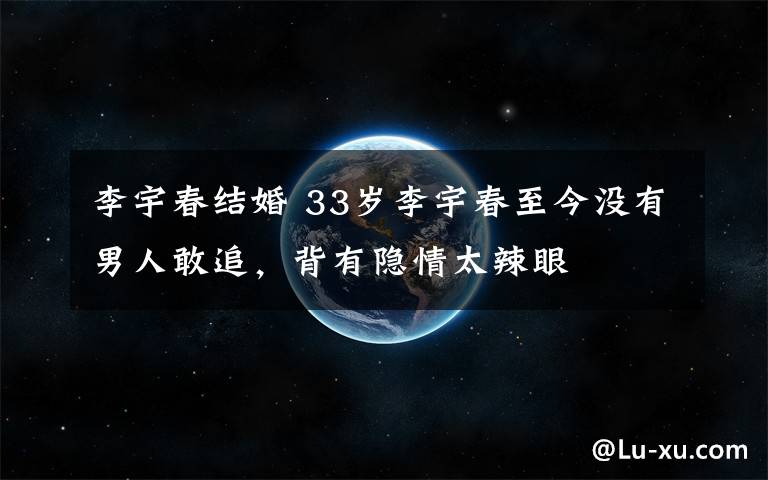 李宇春结婚 33岁李宇春至今没有男人敢追,背有隐情太辣眼