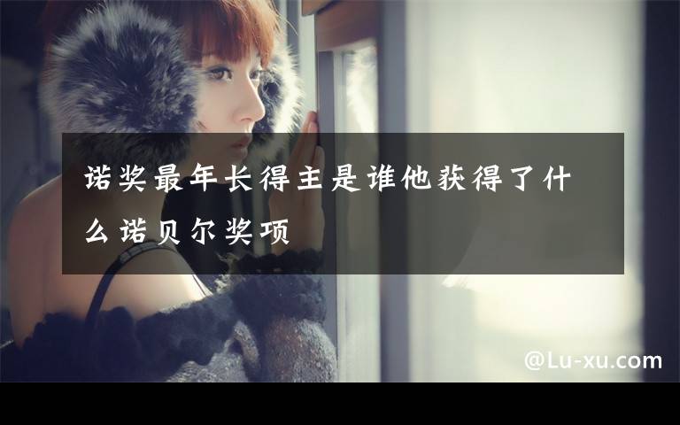 诺奖最年长得主是谁他获得了什么诺贝尔奖项