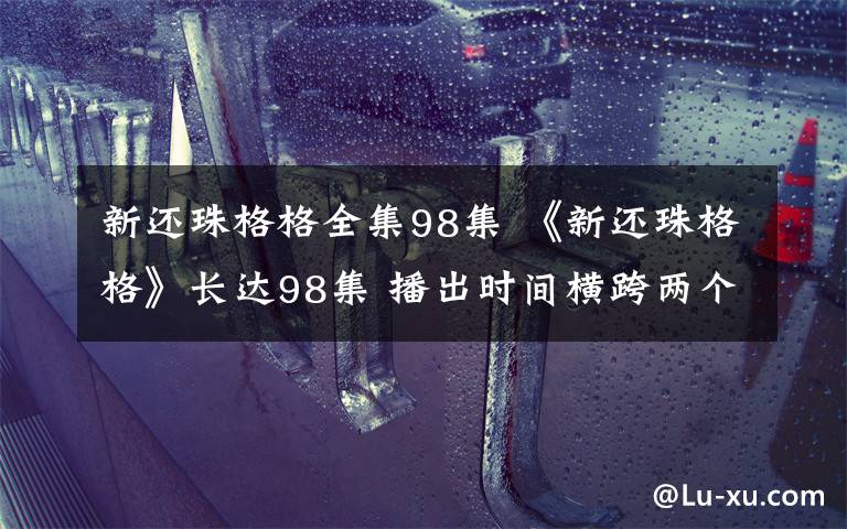 新还珠格格全集98集 《新还珠格格》长达98集 播出时间横跨两个月