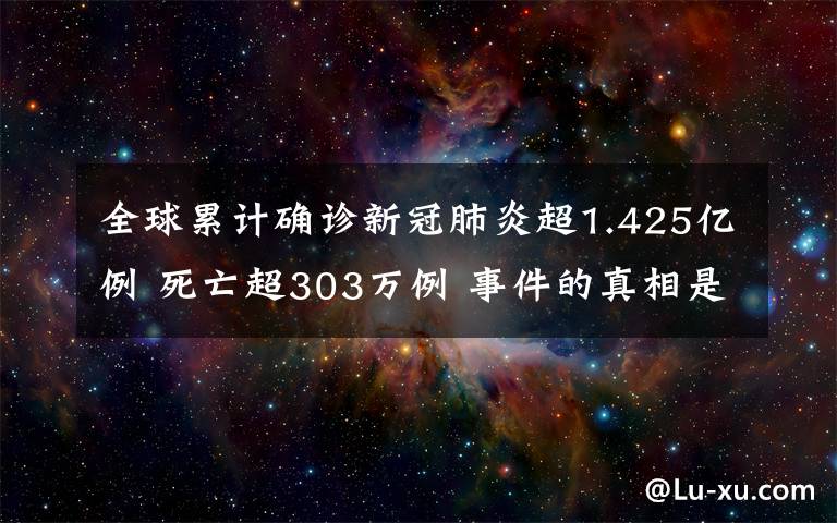 全球累计确诊新冠肺炎超1.425亿例 死亡超303万例 事件的真相是什么?