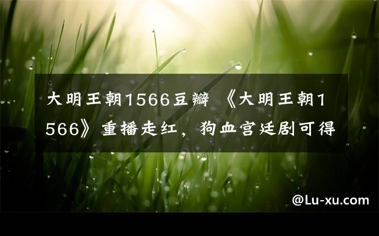 大明王朝1566豆瓣 《大明王朝1566》重播走红，狗血宫廷剧可得汗颜