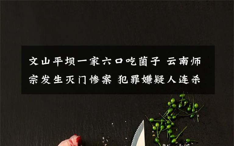 文山平坝一家六口吃菌子 云南师宗发生灭门惨案 犯罪嫌疑人连杀一家六口