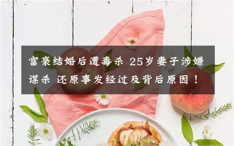 富豪结婚后遭毒杀 25岁妻子涉嫌谋杀 还原事发经过及背后原因!