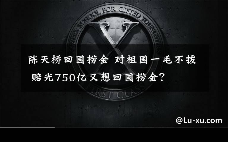 陈天桥回国捞金 对祖国一毛不拔 赔光750亿又想回国捞金？