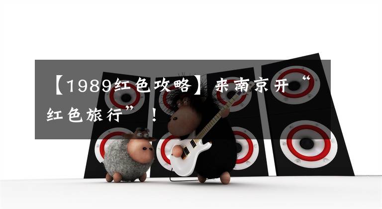 【1989红色攻略】来南京开“红色旅行”！