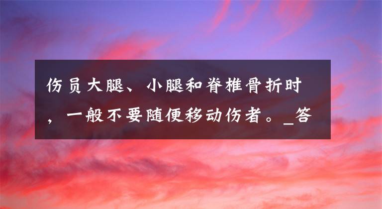 伤员大腿、小腿和脊椎骨折时,一般不要随便移动伤者。_答案是对