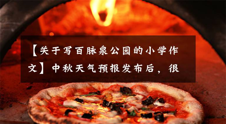 【关于写百脉泉公园的小学作文】中秋天气预报发布后,很多景点降价,济南有75个旅游活动