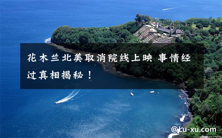 花木兰北美取消院线上映 事情经过真相揭秘!