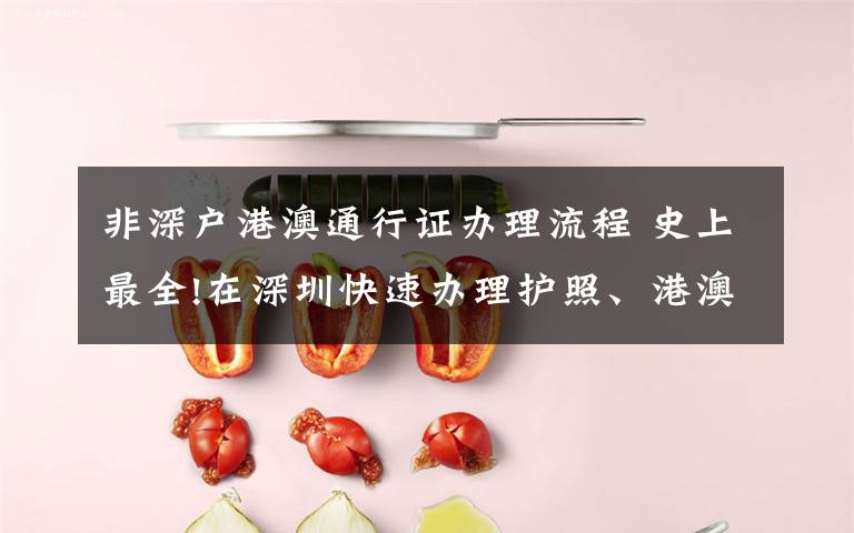 非深户港澳通行证办理流程 史上最全!在深圳快速办理护照、港澳台通行证图文指南