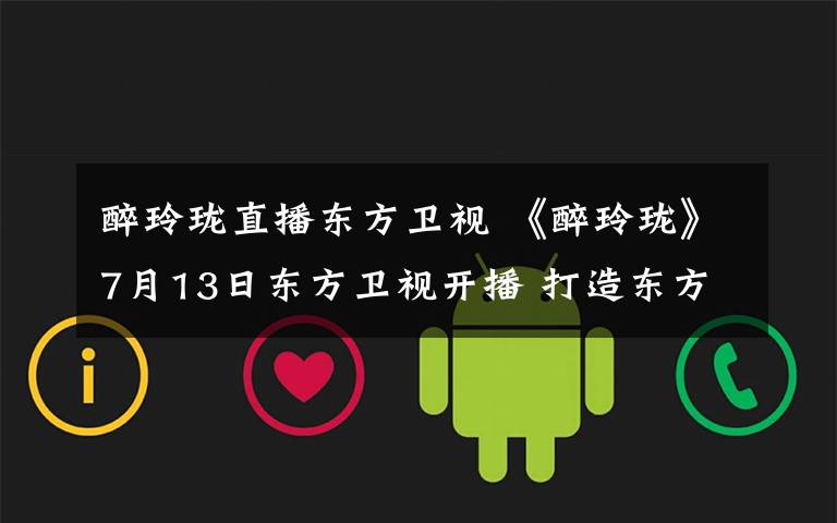 醉玲珑直播东方卫视 《醉玲珑》7月13日东方卫视开播 打造东方风韵