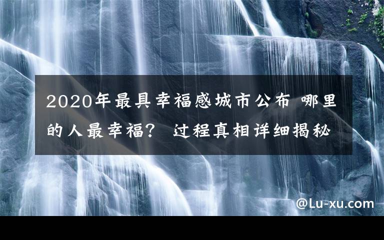 2020年最具幸福感城市公布 哪里的人最幸福? 过程真相详细揭秘!