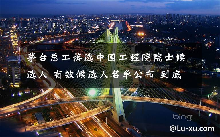 茅台总工落选中国工程院院士候选人 有效候选人名单公布 到底什么情况呢?