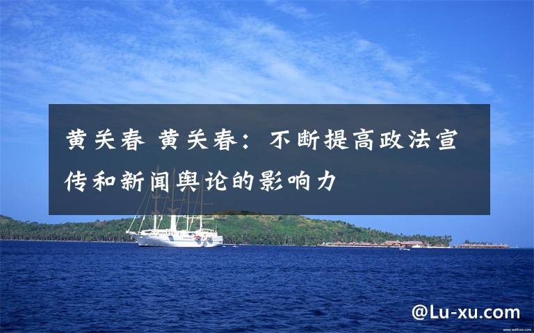 黄关春 黄关春:不断提高政法宣传和新闻舆论的影响力