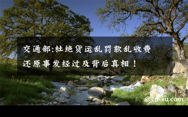 交通部:杜绝货运乱罚款乱收费 还原事发经过及背后真相！