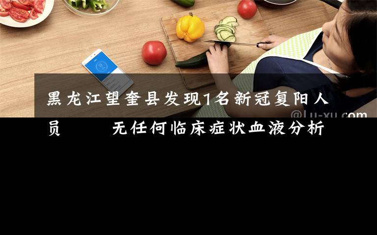 黑龙江望奎县发现1名新冠复阳人员   无任何临床症状血液分析和影像学均无改变 对此大家怎么看?
