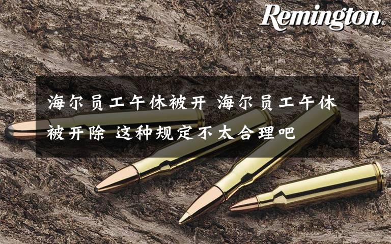 海尔员工午休被开 海尔员工午休被开除 这种规定不太合理吧