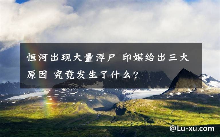恒河出现大量浮尸 印媒给出三大原因 究竟发生了什么?