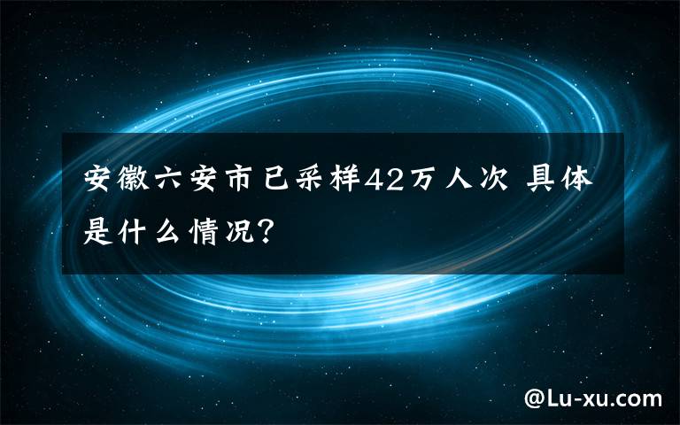 安徽六安市已采样42万人次 具体是什么情况?
