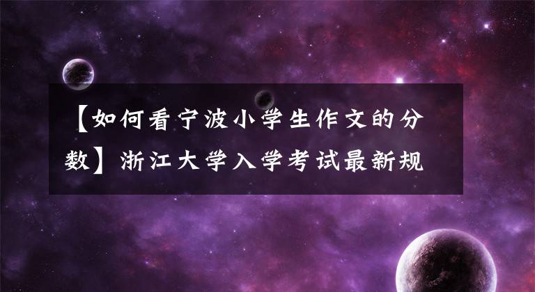 【如何看宁波小学生作文的分数】浙江大学入学考试最新规则!滚动表面分数,更改等级分数