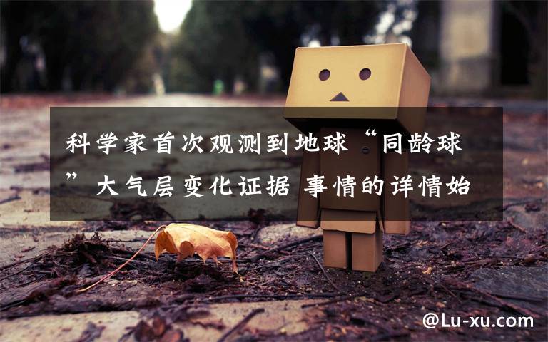 科学家首次观测到地球“同龄球”大气层变化证据 事情的详情始末是怎么样了！